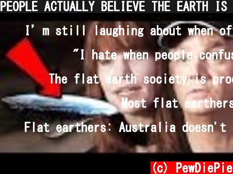 PEOPLE ACTUALLY BELIEVE THE EARTH IS FLAT.  (c) PewDiePie