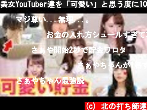 美女YouTuber達を「可愛い」と思う度に100円貯金していく動画。  (c) 北の打ち師達